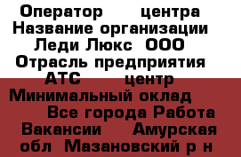 Оператор Call-центра › Название организации ­ Леди Люкс, ООО › Отрасль предприятия ­ АТС, call-центр › Минимальный оклад ­ 25 000 - Все города Работа » Вакансии   . Амурская обл.,Мазановский р-н